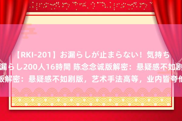 【RKI-201】お漏らしが止まらない！気持ちよすぎる失禁・羞恥お漏らし200人16時間 陈念念诚版解密：悬疑感不如剧版，艺术手法高等，业内皆夸他翻身了