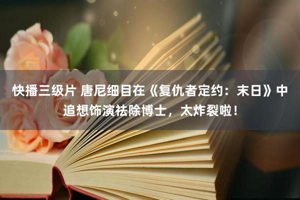 快播三级片 唐尼细目在《复仇者定约：末日》中追想饰演祛除博士，太炸裂啦！