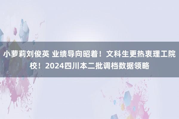 小萝莉刘俊英 业绩导向昭着！文科生更热衷理工院校！2024四川本二批调档数据领略