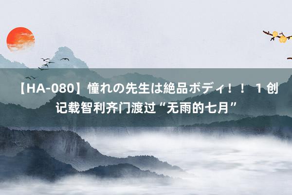 【HA-080】憧れの先生は絶品ボディ！！ 1 创记载　智利齐门渡过“无雨的七月”