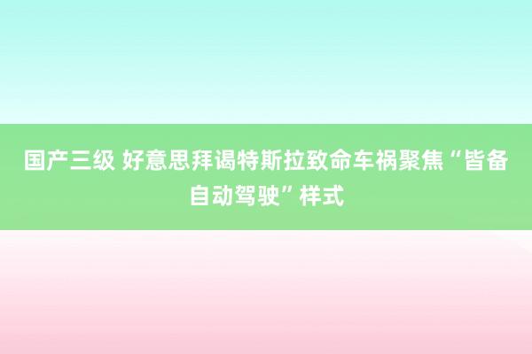 国产三级 好意思拜谒特斯拉致命车祸　聚焦“皆备自动驾驶”样式