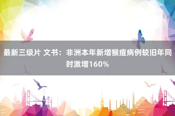 最新三级片 文书：非洲本年新增猴痘病例较旧年同时激增160%