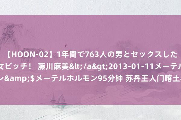 【HOON-02】1年間で763人の男とセックスした肉食系ヤリマン痴女ビッチ！ 藤川麻美</a>2013-01-11メーテルホルモン&$メーテルホルモン95分钟 苏丹王人门喀土穆一商场遭袭 已致多东谈主死伤