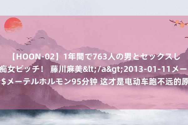 【HOON-02】1年間で763人の男とセックスした肉食系ヤリマン痴女ビッチ！ 藤川麻美</a>2013-01-11メーテルホルモン&$メーテルホルモン95分钟 这才是电动车跑不远的原因！和电板无关，别再浪花钱平直换电板了