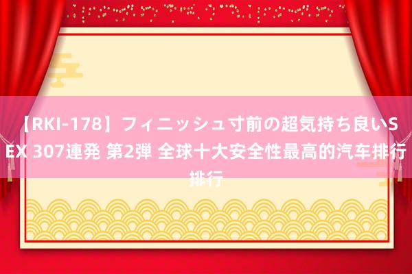 【RKI-178】フィニッシュ寸前の超気持ち良いSEX 307連発 第2弾 全球十大安全性最高的汽车排行