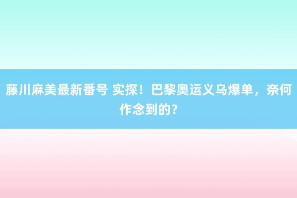 藤川麻美最新番号 实探！巴黎奥运义乌爆单，奈何作念到的？