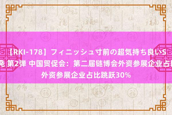 【RKI-178】フィニッシュ寸前の超気持ち良いSEX 307連発 第2弾 中国贸促会：第二届链博会外资参展企业占比跳跃30%