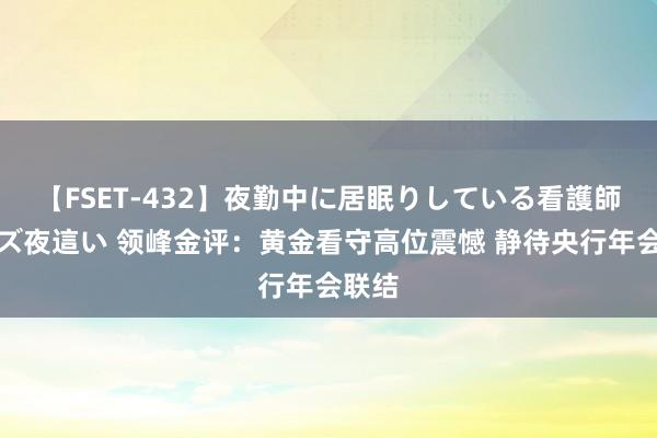 【FSET-432】夜勤中に居眠りしている看護師をレズ夜這い 领峰金评：黄金看守高位震憾 静待央行年会联结