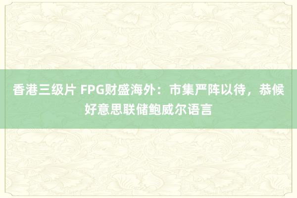 香港三级片 FPG财盛海外：市集严阵以待，恭候好意思联储鲍威尔语言