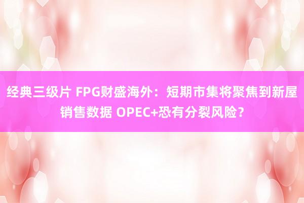 经典三级片 FPG财盛海外：短期市集将聚焦到新屋销售数据 OPEC+恐有分裂风险？