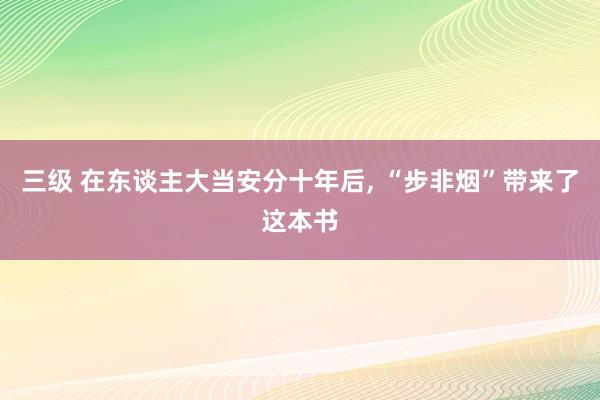 三级 在东谈主大当安分十年后， “步非烟”带来了这本书