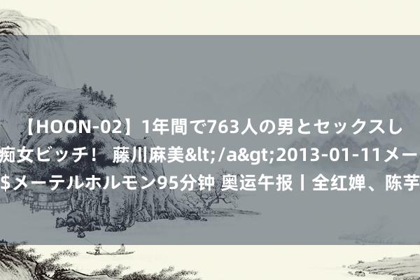 【HOON-02】1年間で763人の男とセックスした肉食系ヤリマン痴女ビッチ！ 藤川麻美</a>2013-01-11メーテルホルモン&$メーテルホルモン95分钟 奥运午报丨全红婵、陈芋汐将演出巅峰对决 中国女排全力冲击半决赛