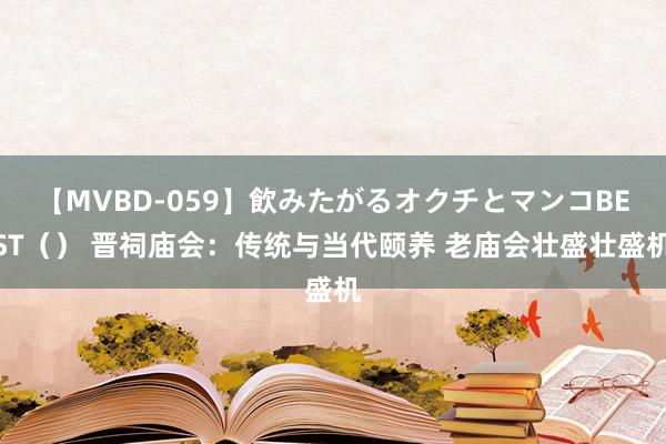 【MVBD-059】飲みたがるオクチとマンコBEST（） 晋祠庙会：传统与当代颐养 老庙会壮盛壮盛机