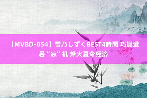 【MVBD-054】雪乃しずくBEST4時間 巧握避暑“凉”机 烽火夏令经济