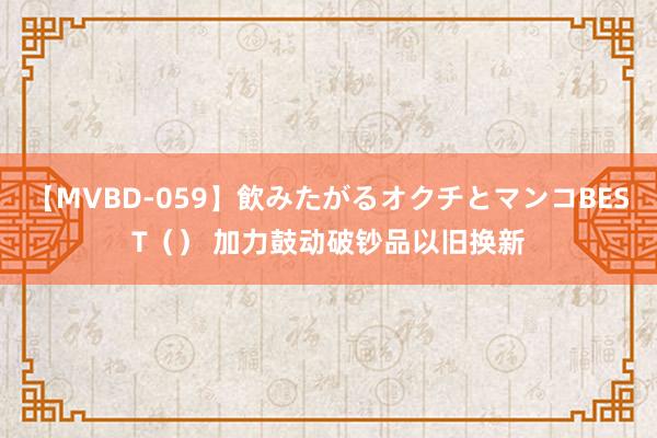 【MVBD-059】飲みたがるオクチとマンコBEST（） 加力鼓动破钞品以旧换新