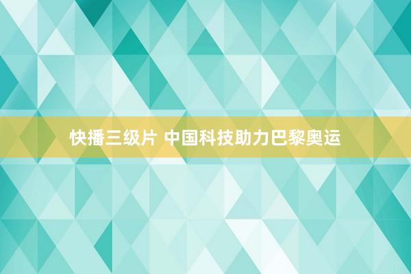 快播三级片 中国科技助力巴黎奥运