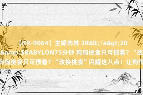 【KR-9064】主婦肉林 3R</a>2007-02-28アリスJAPAN&$BABYLON75分钟 狗狗挑食只可惯着？“改换挑食”闪耀这八点！让狗狗乖乖吃饭！