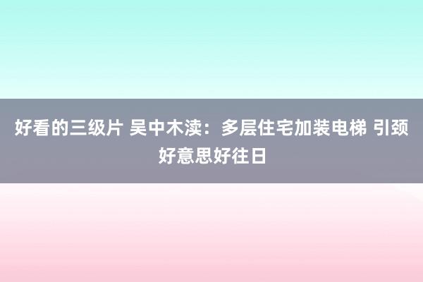 好看的三级片 吴中木渎：多层住宅加装电梯 引颈好意思好往日