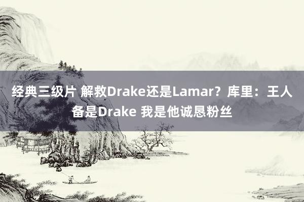 经典三级片 解救Drake还是Lamar？库里：王人备是Drake 我是他诚恳粉丝