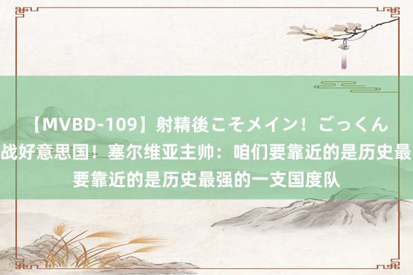 【MVBD-109】射精後こそメイン！ごっくん凄テク8時間 再战好意思国！塞尔维亚主帅：咱们要靠近的是历史最强的一支国度队