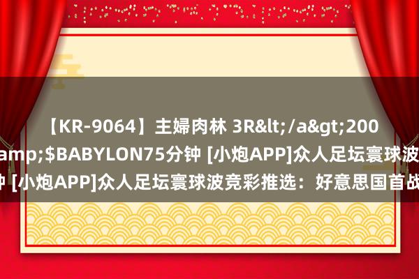 【KR-9064】主婦肉林 3R</a>2007-02-28アリスJAPAN&$BABYLON75分钟 [小炮APP]众人足坛寰球波竞彩推选：好意思国首战大捷