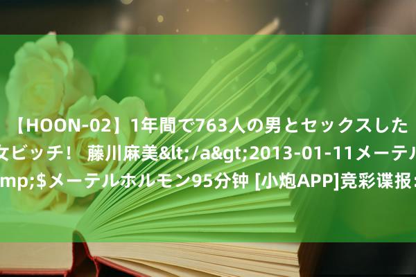 【HOON-02】1年間で763人の男とセックスした肉食系ヤリマン痴女ビッチ！ 藤川麻美</a>2013-01-11メーテルホルモン&$メーテルホルモン95分钟 [小炮APP]竞彩谍报：乌拉圭近7场多达5场零封谛视老成