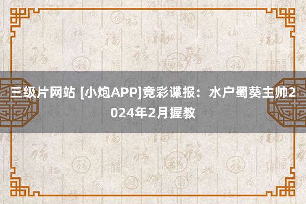 三级片网站 [小炮APP]竞彩谍报：水户蜀葵主帅2024年2月握教