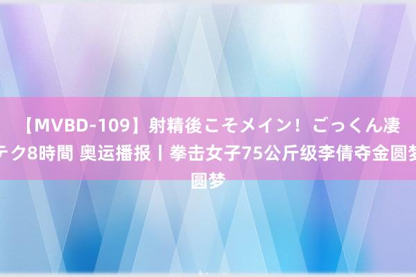 【MVBD-109】射精後こそメイン！ごっくん凄テク8時間 奥运播报丨拳击女子75公斤级李倩夺金圆梦