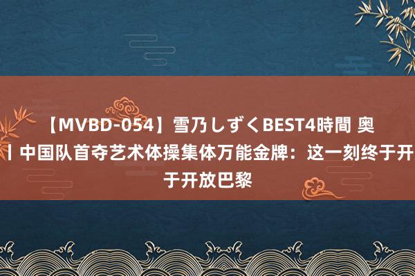 【MVBD-054】雪乃しずくBEST4時間 奥运播报丨中国队首夺艺术体操集体万能金牌：这一刻终于开放巴黎