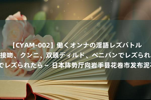 【CYAM-002】働くオンナの淫語レズバトル 2 ～もしも職場で濃厚接吻、クンニ、双頭ディルド、ペニバンでレズられたら～ 日本阵势厅向岩手县花卷市发布泥石流灾害4级警报