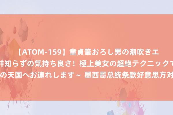 【ATOM-159】童貞筆おろし男の潮吹きエステ～射精を超える天井知らずの気持ち良さ！極上美女の超絶テクニックで快楽の天国へお連れします～ 墨西哥总统条款好意思方对两名就逮毒枭的拜访保合手透明