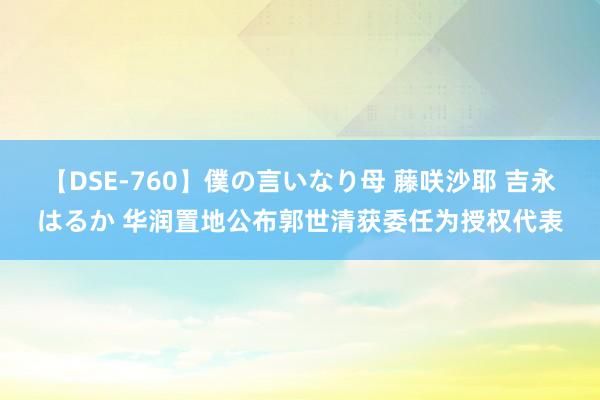 【DSE-760】僕の言いなり母 藤咲沙耶 吉永はるか 华润置地公布郭世清获委任为授权代表