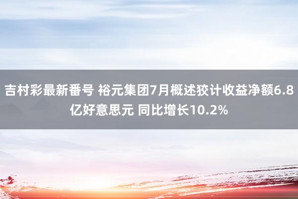 吉村彩最新番号 裕元集团7月概述狡计收益净额6.8亿好意思元 同比增长10.2%