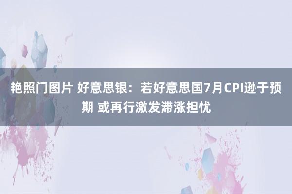 艳照门图片 好意思银：若好意思国7月CPI逊于预期 或再行激发滞涨担忧