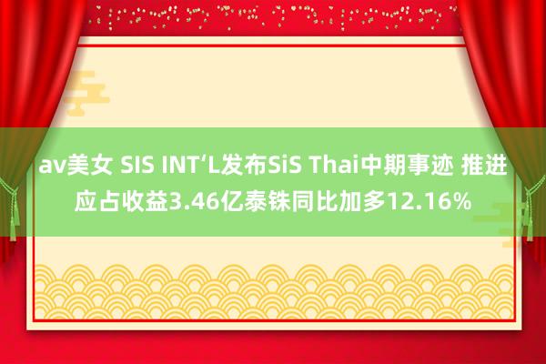 av美女 SIS INT‘L发布SiS Thai中期事迹 推进应占收益3.46亿泰铢同比加多12.16%