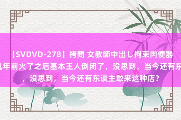 【SVDVD-278】拷問 女教師中出し拘束肉便器 仁科百華 RISA 几年前火了之后基本王人倒闭了，没思到，当今还有东谈主敢来这种店？