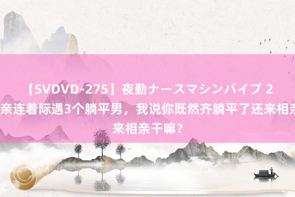 【SVDVD-275】夜勤ナースマシンバイブ 2天内相亲连着际遇3个躺平男，我说你既然齐躺平了还来相亲干嘛？