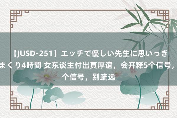 【JUSD-251】エッチで優しい先生に思いっきり甘えまくり4時間 女东谈主付出真厚谊，会开释5个信号，别疏远