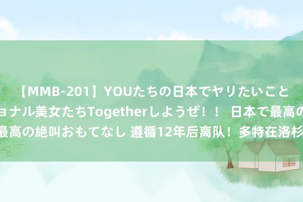 【MMB-201】YOUたちの日本でヤリたいこと 奇跡のインターナショナル美女たちTogetherしようぜ！！ 日本で最高の絶叫おもてなし 遵循12年后离队！多特在洛杉矶报纸发文请安罗伊斯