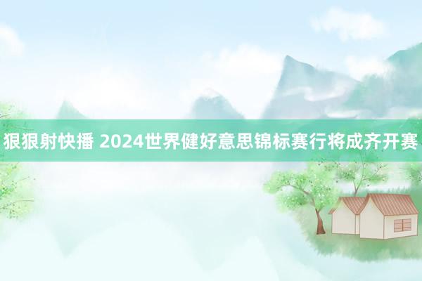 狠狠射快播 2024世界健好意思锦标赛行将成齐开赛