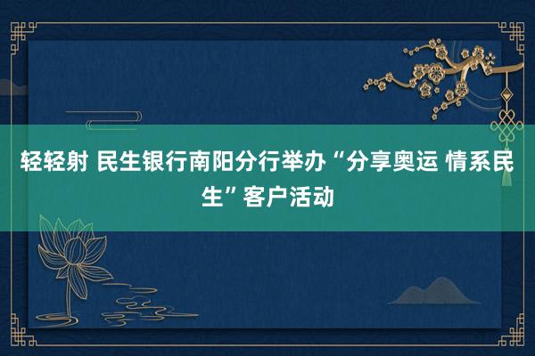 轻轻射 民生银行南阳分行举办“分享奥运 情系民生”客户活动