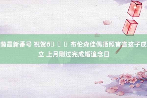 蘭最新番号 祝贺?布伦森佳偶晒照官宣孩子成立 上月刚过完成婚追念日