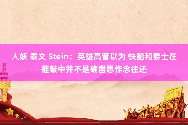 人妖 泰文 Stein：英雄高管以为 快船和爵士在推敲中并不是确凿思作念往还