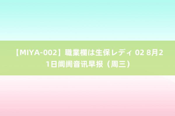 【MIYA-002】職業欄は生保レディ 02 8月21日阛阓音讯早报（周三）