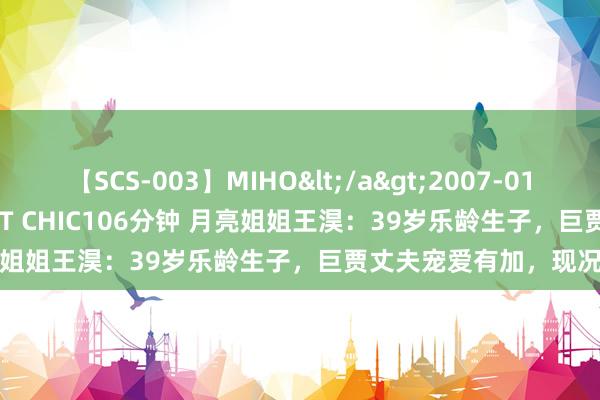 【SCS-003】MIHO</a>2007-01-10h.m.p&$SWEET CHIC106分钟 月亮姐姐王淏：39岁乐龄生子，巨贾丈夫宠爱有加，现况怎样