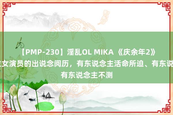 【PMP-230】淫乱OL MIKA 《庆余年2》中，10位女演员的出说念阅历，有东说念主活命所迫、有东说念主不测