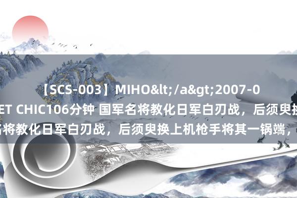 【SCS-003】MIHO</a>2007-01-10h.m.p&$SWEET CHIC106分钟 国军名将教化日军白刃战，后须臾换上机枪手将其一锅端，传为佳话