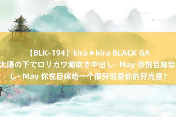 【BLK-194】kira★kira BLACK GAL 黒ギャル青姦露出-灼熱太陽の下でロリカワ潮吹き中出し- May 你悦目嫁给一个很穷但爱你的穷光蛋？