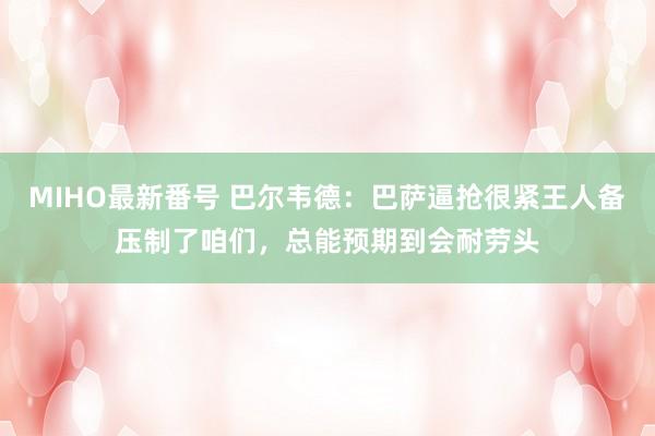 MIHO最新番号 巴尔韦德：巴萨逼抢很紧王人备压制了咱们，总能预期到会耐劳头