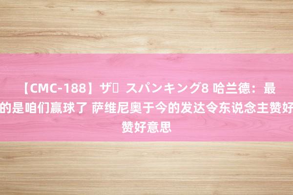 【CMC-188】ザ・スパンキング8 哈兰德：最遑急的是咱们赢球了 萨维尼奥于今的发达令东说念主赞好意思